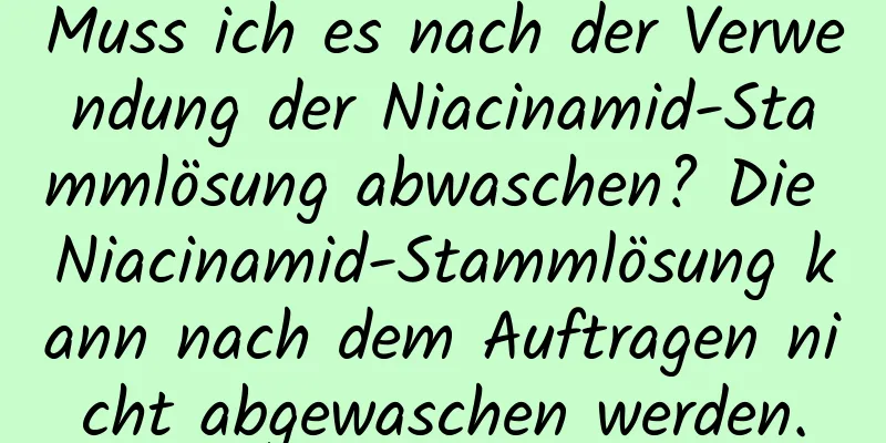 Muss ich es nach der Verwendung der Niacinamid-Stammlösung abwaschen? Die Niacinamid-Stammlösung kann nach dem Auftragen nicht abgewaschen werden.