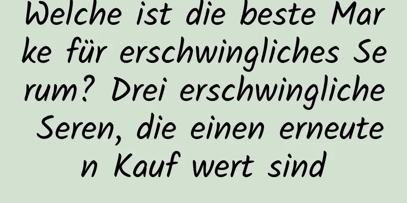 Welche ist die beste Marke für erschwingliches Serum? Drei erschwingliche Seren, die einen erneuten Kauf wert sind