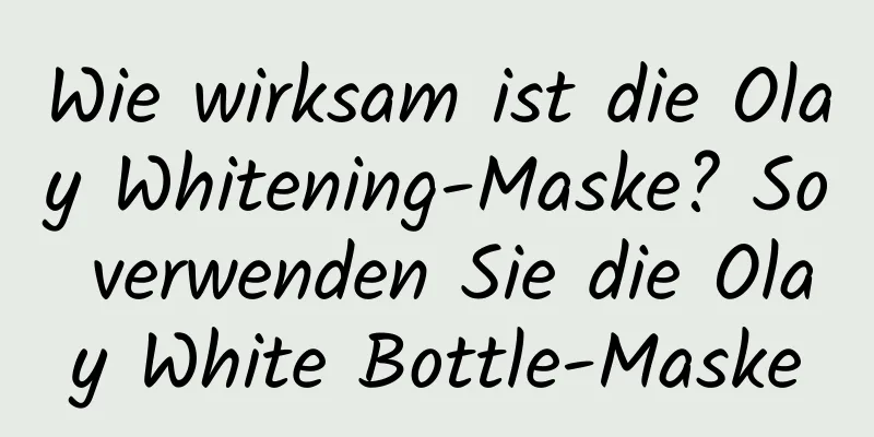 Wie wirksam ist die Olay Whitening-Maske? So verwenden Sie die Olay White Bottle-Maske