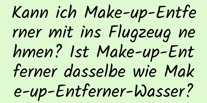 Kann ich Make-up-Entferner mit ins Flugzeug nehmen? Ist Make-up-Entferner dasselbe wie Make-up-Entferner-Wasser?