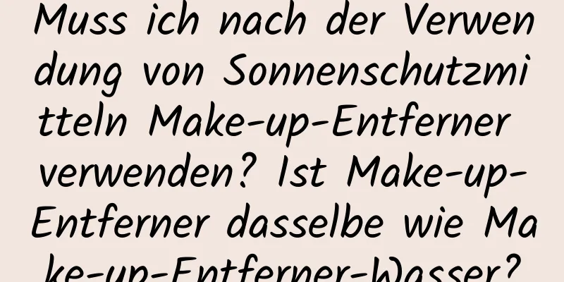 Muss ich nach der Verwendung von Sonnenschutzmitteln Make-up-Entferner verwenden? Ist Make-up-Entferner dasselbe wie Make-up-Entferner-Wasser?