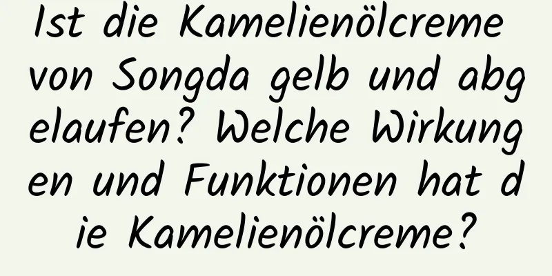 Ist die Kamelienölcreme von Songda gelb und abgelaufen? Welche Wirkungen und Funktionen hat die Kamelienölcreme?