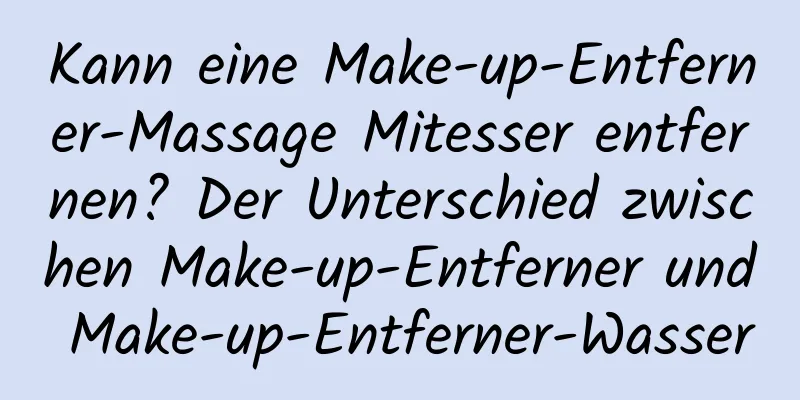 Kann eine Make-up-Entferner-Massage Mitesser entfernen? Der Unterschied zwischen Make-up-Entferner und Make-up-Entferner-Wasser