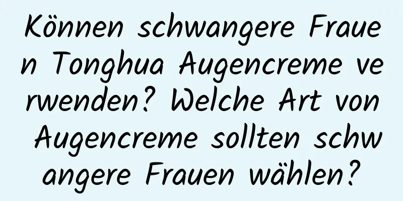 Können schwangere Frauen Tonghua Augencreme verwenden? Welche Art von Augencreme sollten schwangere Frauen wählen?