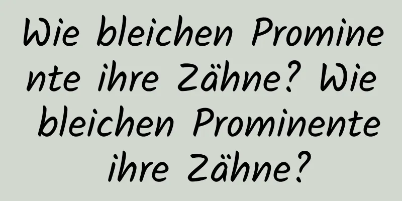Wie bleichen Prominente ihre Zähne? Wie bleichen Prominente ihre Zähne?