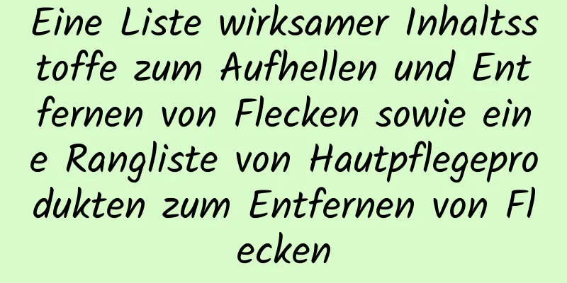Eine Liste wirksamer Inhaltsstoffe zum Aufhellen und Entfernen von Flecken sowie eine Rangliste von Hautpflegeprodukten zum Entfernen von Flecken