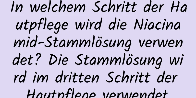 In welchem ​​Schritt der Hautpflege wird die Niacinamid-Stammlösung verwendet? Die Stammlösung wird im dritten Schritt der Hautpflege verwendet.