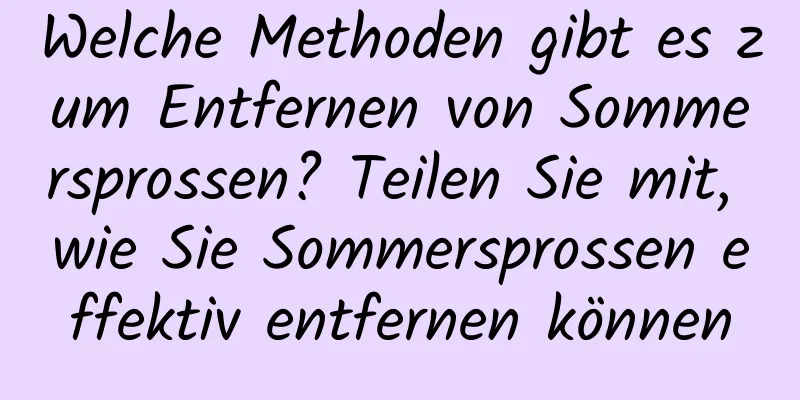 Welche Methoden gibt es zum Entfernen von Sommersprossen? Teilen Sie mit, wie Sie Sommersprossen effektiv entfernen können