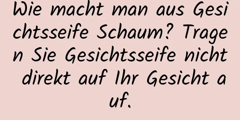 Wie macht man aus Gesichtsseife Schaum? Tragen Sie Gesichtsseife nicht direkt auf Ihr Gesicht auf.