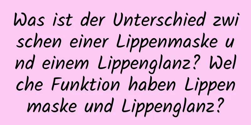 Was ist der Unterschied zwischen einer Lippenmaske und einem Lippenglanz? Welche Funktion haben Lippenmaske und Lippenglanz?