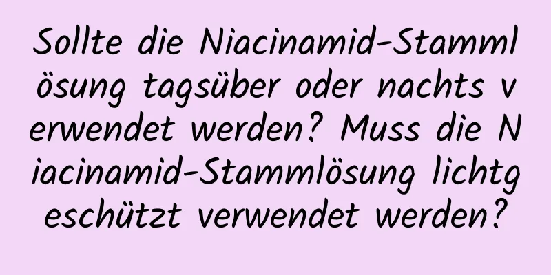 Sollte die Niacinamid-Stammlösung tagsüber oder nachts verwendet werden? Muss die Niacinamid-Stammlösung lichtgeschützt verwendet werden?