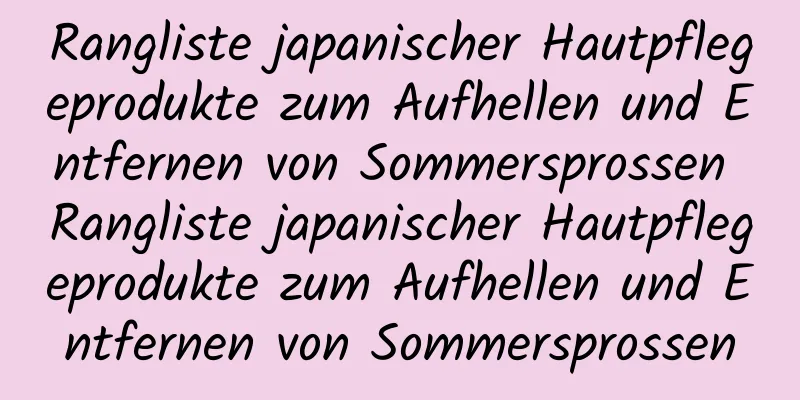 Rangliste japanischer Hautpflegeprodukte zum Aufhellen und Entfernen von Sommersprossen Rangliste japanischer Hautpflegeprodukte zum Aufhellen und Entfernen von Sommersprossen