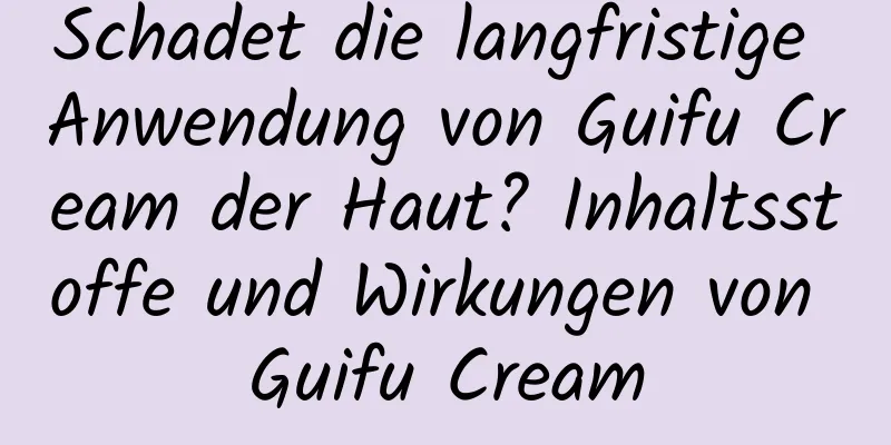 Schadet die langfristige Anwendung von Guifu Cream der Haut? Inhaltsstoffe und Wirkungen von Guifu Cream