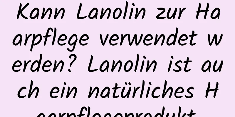 Kann Lanolin zur Haarpflege verwendet werden? Lanolin ist auch ein natürliches Haarpflegeprodukt.
