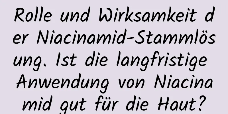 Rolle und Wirksamkeit der Niacinamid-Stammlösung. Ist die langfristige Anwendung von Niacinamid gut für die Haut?