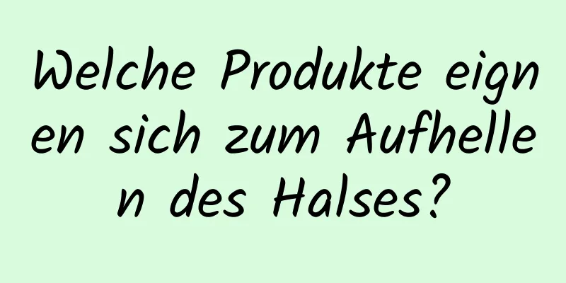 Welche Produkte eignen sich zum Aufhellen des Halses?