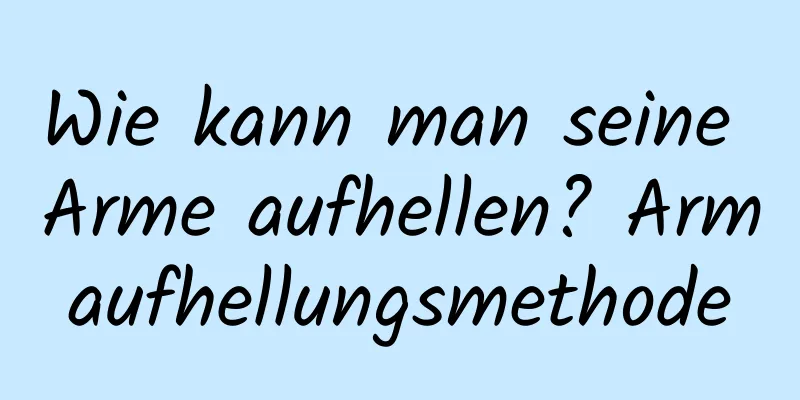 Wie kann man seine Arme aufhellen? Armaufhellungsmethode