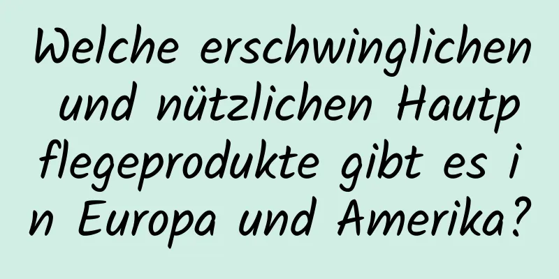 Welche erschwinglichen und nützlichen Hautpflegeprodukte gibt es in Europa und Amerika?