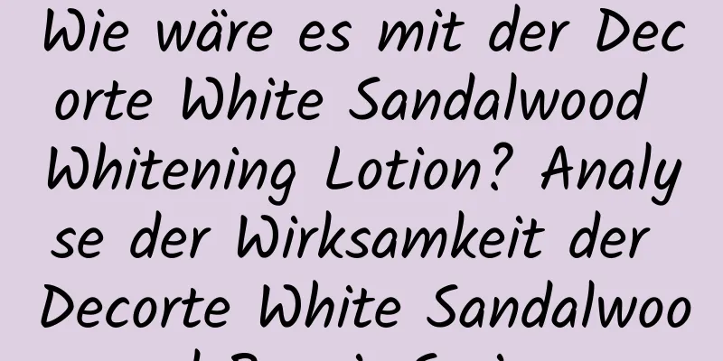 Wie wäre es mit der Decorte White Sandalwood Whitening Lotion? Analyse der Wirksamkeit der Decorte White Sandalwood Repair Series