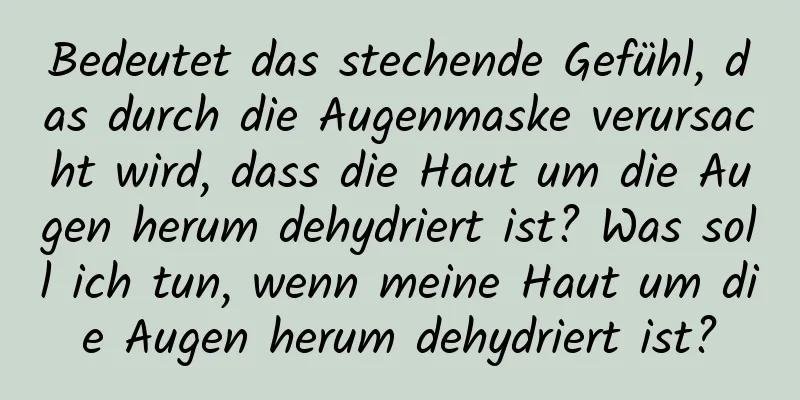 Bedeutet das stechende Gefühl, das durch die Augenmaske verursacht wird, dass die Haut um die Augen herum dehydriert ist? Was soll ich tun, wenn meine Haut um die Augen herum dehydriert ist?