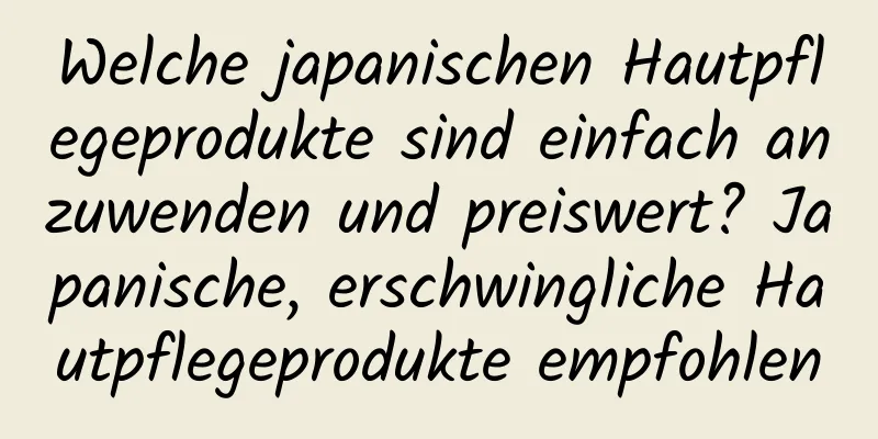Welche japanischen Hautpflegeprodukte sind einfach anzuwenden und preiswert? Japanische, erschwingliche Hautpflegeprodukte empfohlen