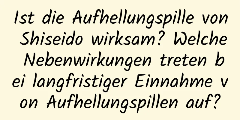 Ist die Aufhellungspille von Shiseido wirksam? Welche Nebenwirkungen treten bei langfristiger Einnahme von Aufhellungspillen auf?