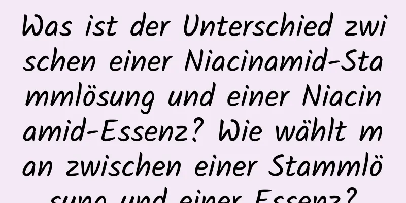 Was ist der Unterschied zwischen einer Niacinamid-Stammlösung und einer Niacinamid-Essenz? Wie wählt man zwischen einer Stammlösung und einer Essenz?