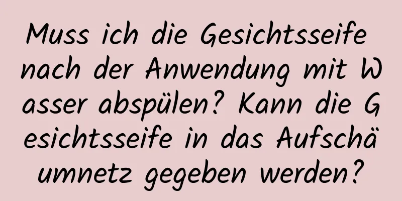 Muss ich die Gesichtsseife nach der Anwendung mit Wasser abspülen? Kann die Gesichtsseife in das Aufschäumnetz gegeben werden?