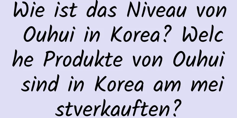 Wie ist das Niveau von Ouhui in Korea? Welche Produkte von Ouhui sind in Korea am meistverkauften?