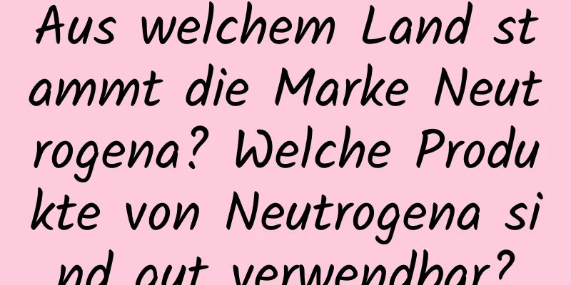 Aus welchem ​​Land stammt die Marke Neutrogena? Welche Produkte von Neutrogena sind gut verwendbar?