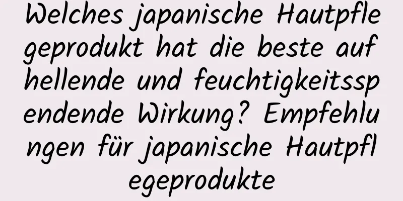 Welches japanische Hautpflegeprodukt hat die beste aufhellende und feuchtigkeitsspendende Wirkung? ​​Empfehlungen für japanische Hautpflegeprodukte