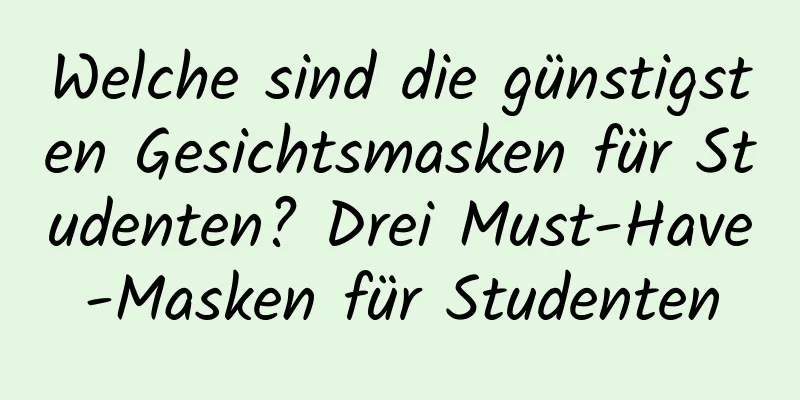 Welche sind die günstigsten Gesichtsmasken für Studenten? Drei Must-Have-Masken für Studenten