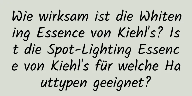 Wie wirksam ist die Whitening Essence von Kiehl's? Ist die Spot-Lighting Essence von Kiehl's für welche Hauttypen geeignet?