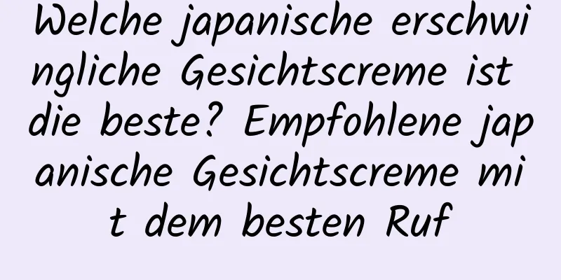 Welche japanische erschwingliche Gesichtscreme ist die beste? Empfohlene japanische Gesichtscreme mit dem besten Ruf
