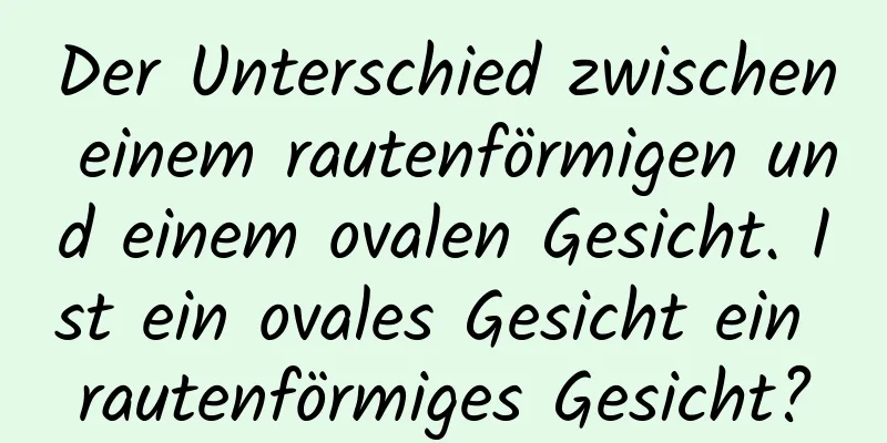 Der Unterschied zwischen einem rautenförmigen und einem ovalen Gesicht. Ist ein ovales Gesicht ein rautenförmiges Gesicht?