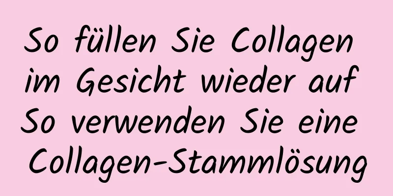 So füllen Sie Collagen im Gesicht wieder auf So verwenden Sie eine Collagen-Stammlösung