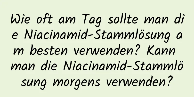 Wie oft am Tag sollte man die Niacinamid-Stammlösung am besten verwenden? Kann man die Niacinamid-Stammlösung morgens verwenden?