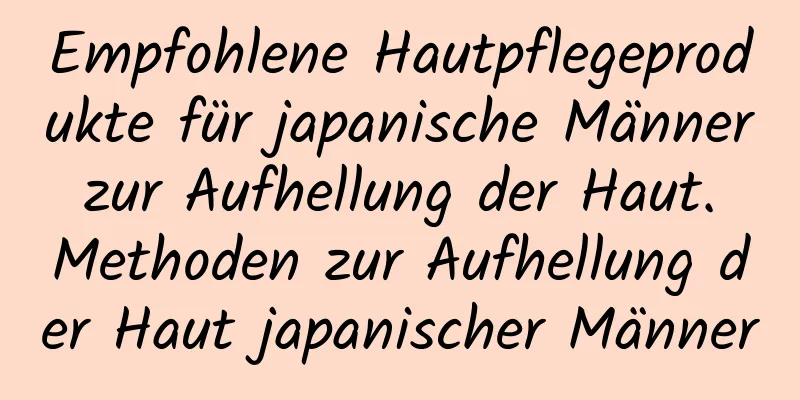 Empfohlene Hautpflegeprodukte für japanische Männer zur Aufhellung der Haut. Methoden zur Aufhellung der Haut japanischer Männer