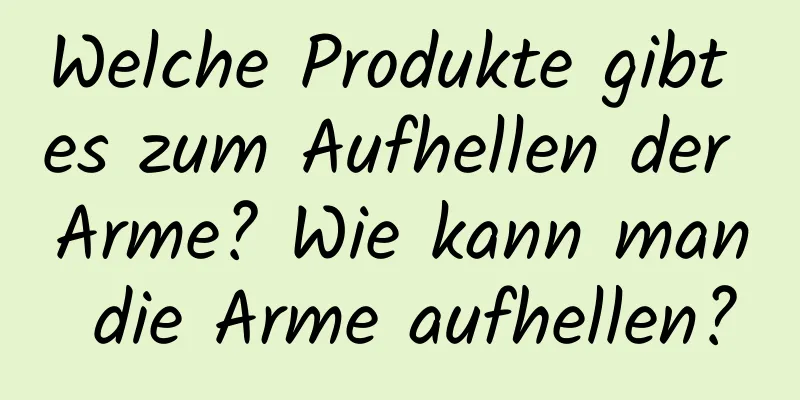 Welche Produkte gibt es zum Aufhellen der Arme? Wie kann man die Arme aufhellen?
