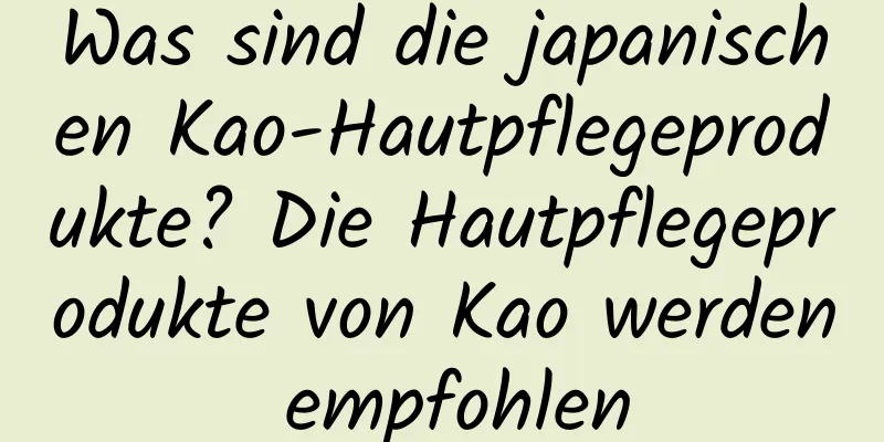 Was sind die japanischen Kao-Hautpflegeprodukte? Die Hautpflegeprodukte von Kao werden empfohlen