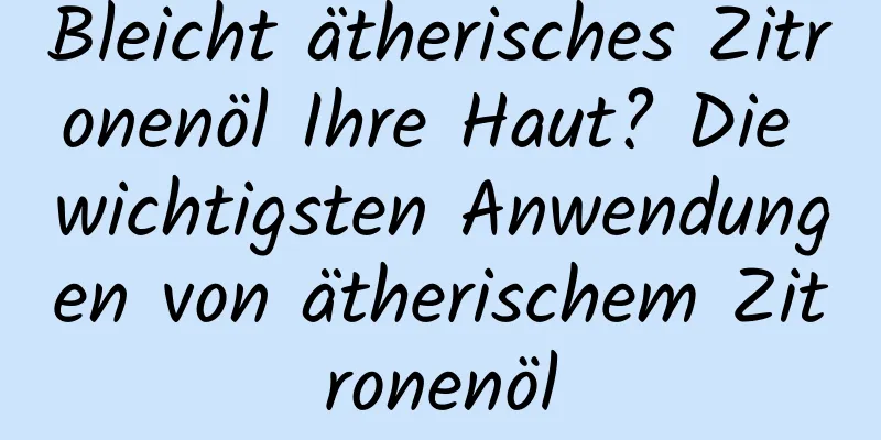 Bleicht ätherisches Zitronenöl Ihre Haut? Die wichtigsten Anwendungen von ätherischem Zitronenöl