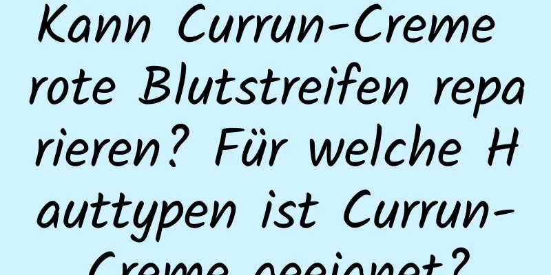Kann Currun-Creme rote Blutstreifen reparieren? Für welche Hauttypen ist Currun-Creme geeignet?