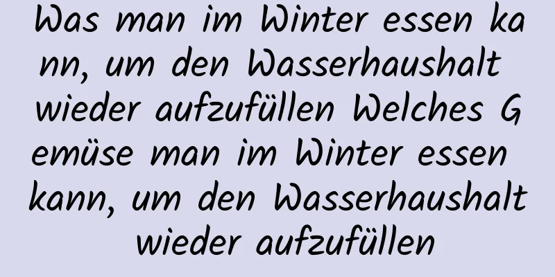 Was man im Winter essen kann, um den Wasserhaushalt wieder aufzufüllen Welches Gemüse man im Winter essen kann, um den Wasserhaushalt wieder aufzufüllen