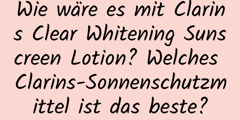 Wie wäre es mit Clarins Clear Whitening Sunscreen Lotion? Welches Clarins-Sonnenschutzmittel ist das beste?