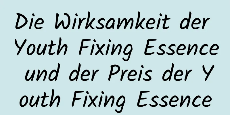 Die Wirksamkeit der Youth Fixing Essence und der Preis der Youth Fixing Essence