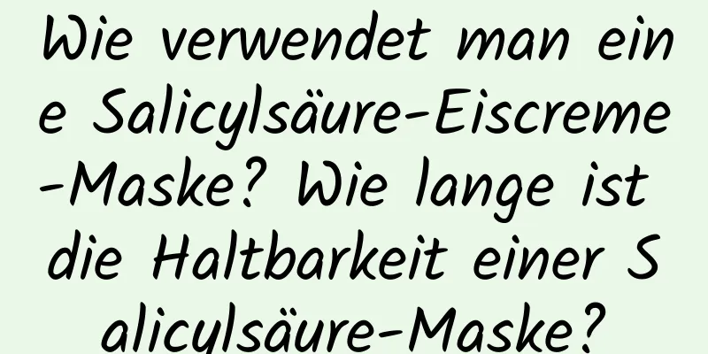 Wie verwendet man eine Salicylsäure-Eiscreme-Maske? Wie lange ist die Haltbarkeit einer Salicylsäure-Maske?