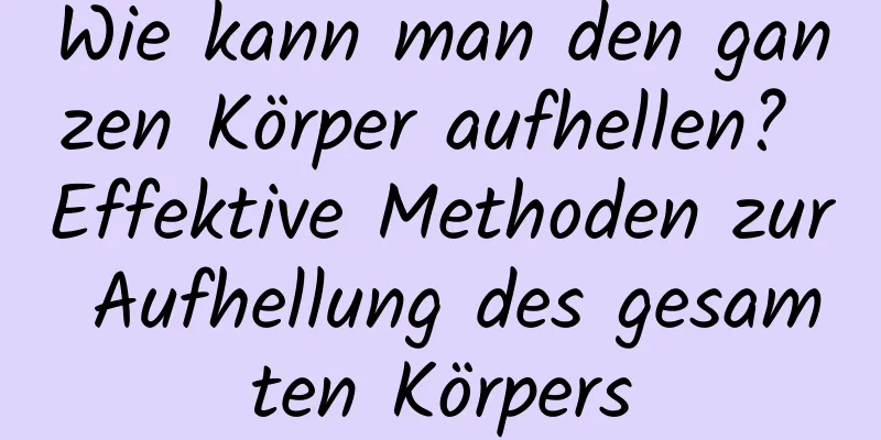 Wie kann man den ganzen Körper aufhellen? Effektive Methoden zur Aufhellung des gesamten Körpers