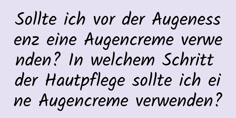 Sollte ich vor der Augenessenz eine Augencreme verwenden? In welchem ​​Schritt der Hautpflege sollte ich eine Augencreme verwenden?