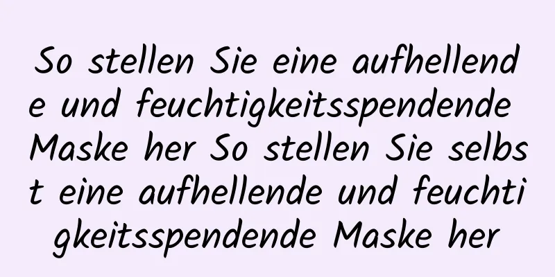 So stellen Sie eine aufhellende und feuchtigkeitsspendende Maske her So stellen Sie selbst eine aufhellende und feuchtigkeitsspendende Maske her