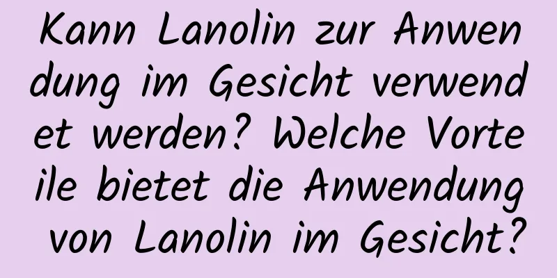 Kann Lanolin zur Anwendung im Gesicht verwendet werden? Welche Vorteile bietet die Anwendung von Lanolin im Gesicht?